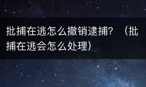 批捕在逃怎么撤销逮捕？（批捕在逃会怎么处理）