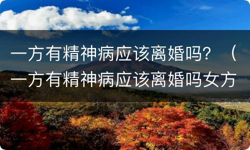 一方有精神病应该离婚吗？（一方有精神病应该离婚吗女方）