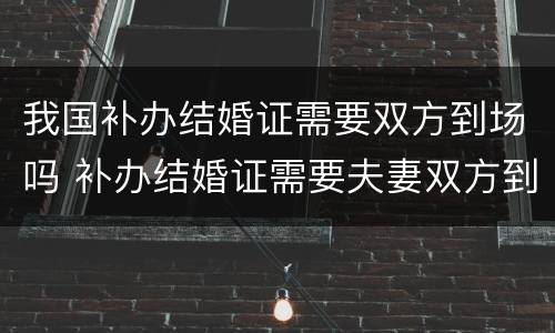 我国补办结婚证需要双方到场吗 补办结婚证需要夫妻双方到场吗
