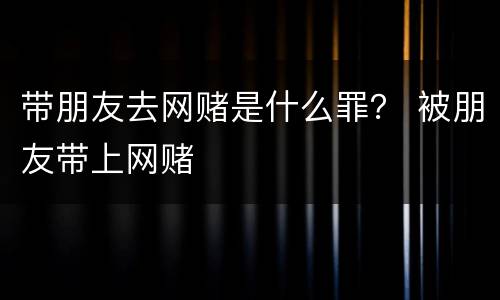 带朋友去网赌是什么罪？ 被朋友带上网赌