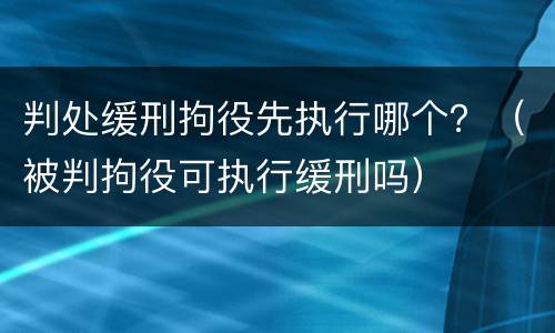 判处缓刑拘役先执行哪个？（被判拘役可执行缓刑吗）
