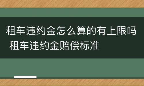 租车违约金怎么算的有上限吗 租车违约金赔偿标准
