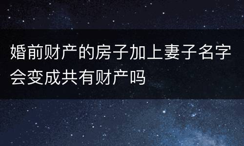 婚前财产的房子加上妻子名字会变成共有财产吗