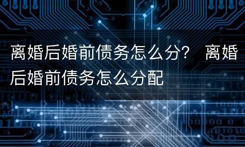 离婚后婚前债务怎么分？ 离婚后婚前债务怎么分配