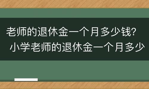 老师的退休金一个月多少钱？ 小学老师的退休金一个月多少钱