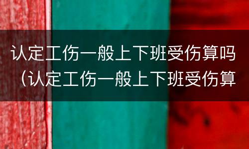认定工伤一般上下班受伤算吗（认定工伤一般上下班受伤算吗怎么赔偿）