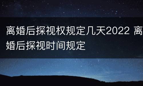 离婚后探视权规定几天2022 离婚后探视时间规定
