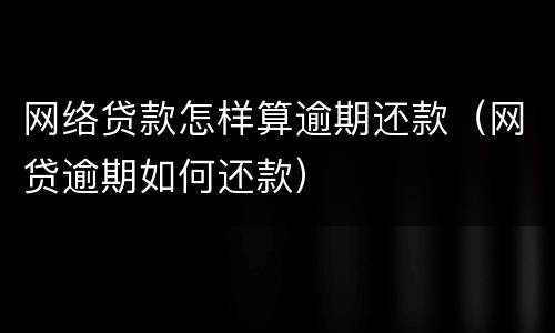 网络贷款怎样算逾期还款（网贷逾期如何还款）