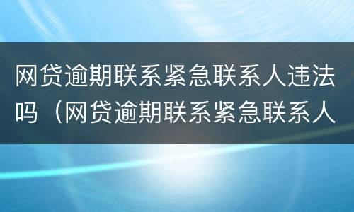 网贷逾期联系紧急联系人违法吗（网贷逾期联系紧急联系人违法吗知乎）