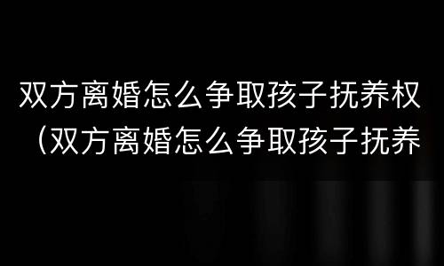 双方离婚怎么争取孩子抚养权（双方离婚怎么争取孩子抚养权和抚养权）