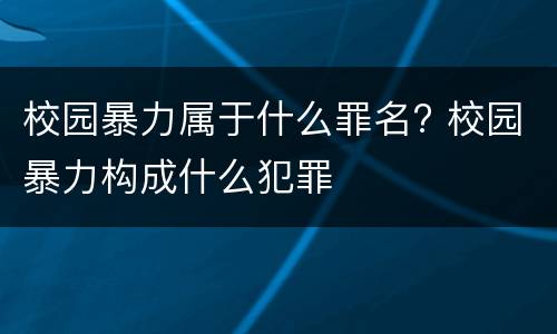 校园暴力属于什么罪名? 校园暴力构成什么犯罪
