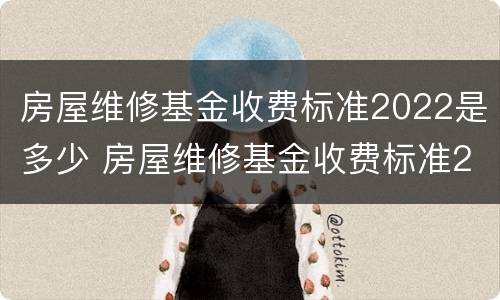 房屋维修基金收费标准2022是多少 房屋维修基金收费标准2022是多少呢
