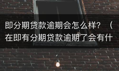 即分期贷款逾期会怎么样？（在即有分期贷款逾期了会有什么后果?）