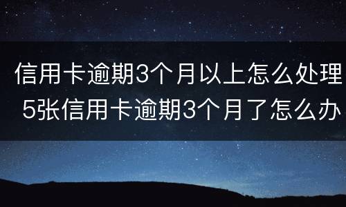 信用卡逾期3个月以上怎么处理 5张信用卡逾期3个月了怎么办