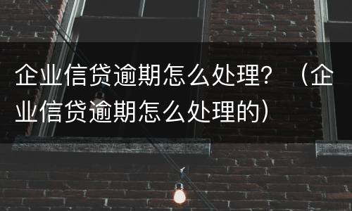 企业信贷逾期怎么处理？（企业信贷逾期怎么处理的）