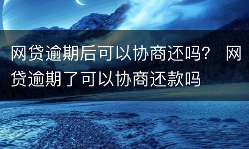 网贷逾期后可以协商还吗？ 网贷逾期了可以协商还款吗