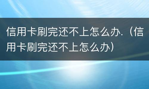信用卡刷完还不上怎么办.（信用卡刷完还不上怎么办）