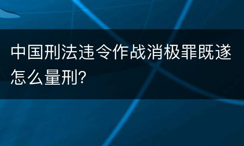 中国刑法违令作战消极罪既遂怎么量刑？