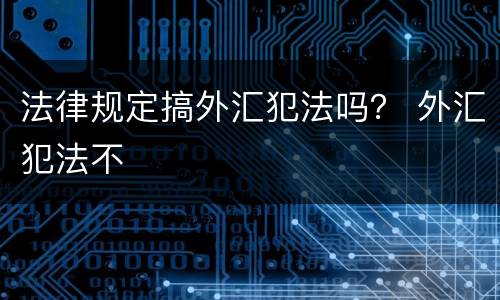 法律规定搞外汇犯法吗？ 外汇犯法不
