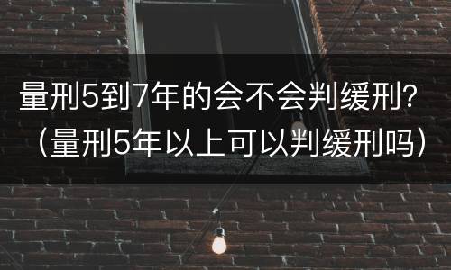 量刑5到7年的会不会判缓刑？（量刑5年以上可以判缓刑吗）
