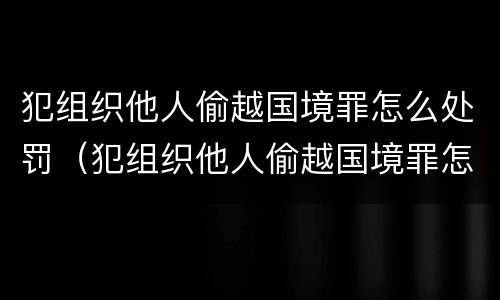 犯组织他人偷越国境罪怎么处罚（犯组织他人偷越国境罪怎么处罚的）
