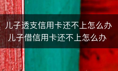 儿子透支信用卡还不上怎么办 儿子借信用卡还不上怎么办