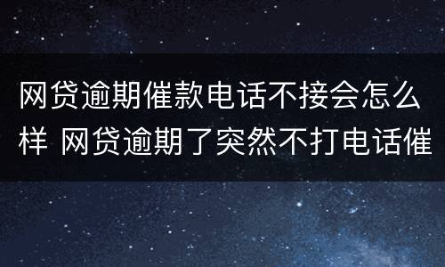 网贷逾期催款电话不接会怎么样 网贷逾期了突然不打电话催款了