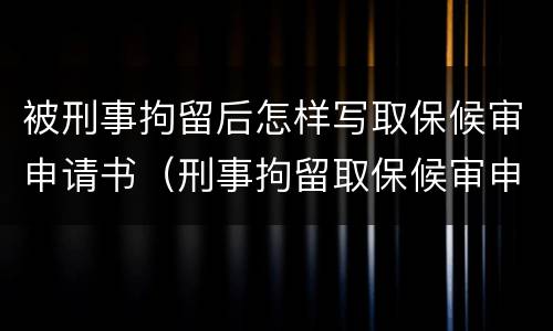 被刑事拘留后怎样写取保候审申请书（刑事拘留取保候审申请书格式）