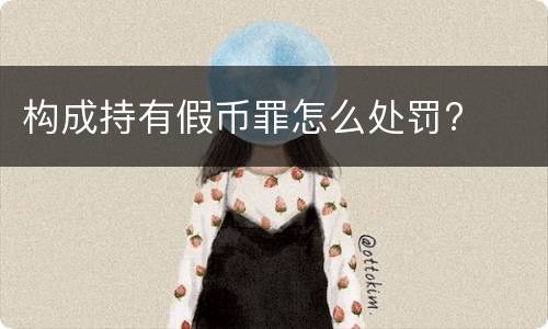 构成持有假币罪怎么处罚?