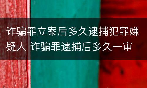 诈骗罪立案后多久逮捕犯罪嫌疑人 诈骗罪逮捕后多久一审