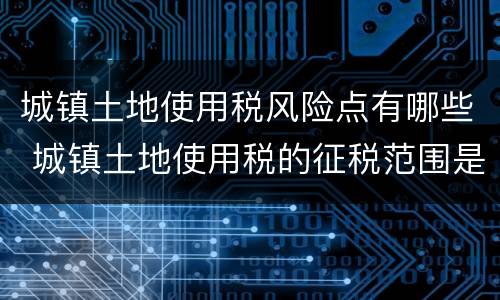 城镇土地使用税风险点有哪些 城镇土地使用税的征税范围是怎样规定的