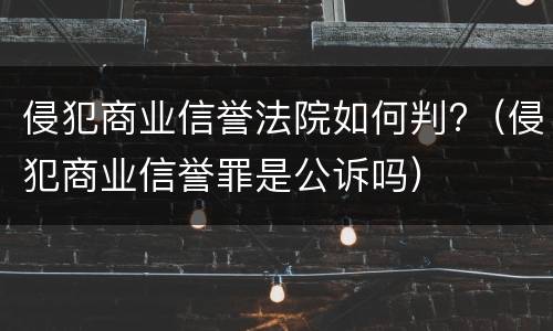 侵犯商业信誉法院如何判?（侵犯商业信誉罪是公诉吗）