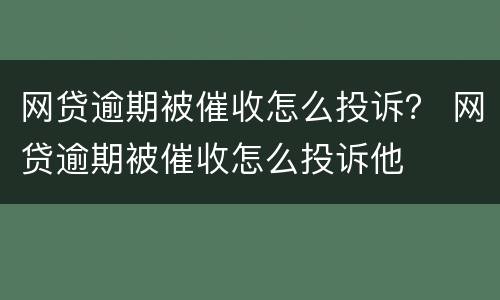 网贷逾期被催收怎么投诉？ 网贷逾期被催收怎么投诉他