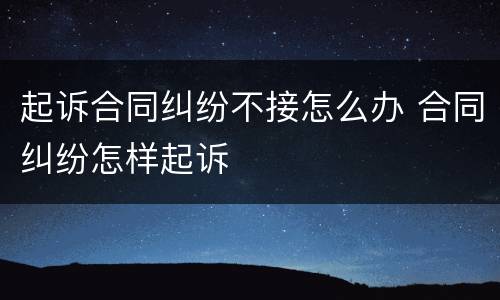起诉合同纠纷不接怎么办 合同纠纷怎样起诉