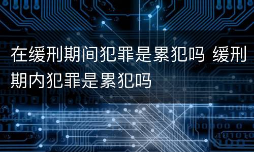 在缓刑期间犯罪是累犯吗 缓刑期内犯罪是累犯吗