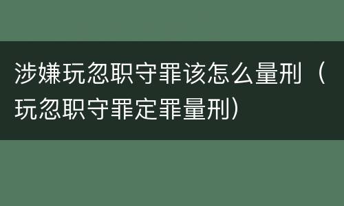 涉嫌玩忽职守罪该怎么量刑（玩忽职守罪定罪量刑）