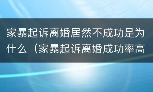 家暴起诉离婚居然不成功是为什么（家暴起诉离婚成功率高吗）