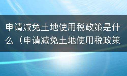 申请减免土地使用税政策是什么（申请减免土地使用税政策是什么意思）