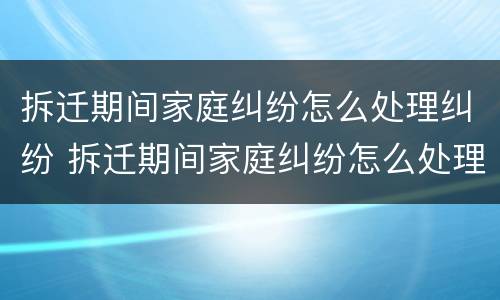 拆迁期间家庭纠纷怎么处理纠纷 拆迁期间家庭纠纷怎么处理纠纷案例
