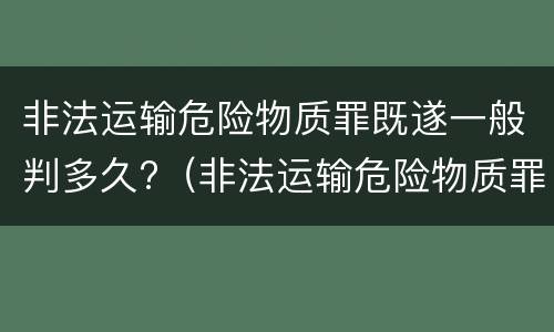 非法运输危险物质罪既遂一般判多久?（非法运输危险物质罪既遂一般判多久）