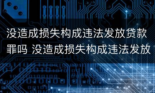 没造成损失构成违法发放贷款罪吗 没造成损失构成违法发放贷款罪吗