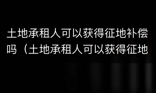 土地承租人可以获得征地补偿吗（土地承租人可以获得征地补偿吗）