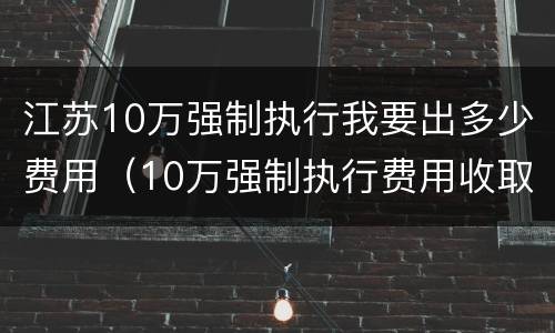 江苏10万强制执行我要出多少费用（10万强制执行费用收取标准）