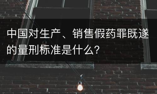 中国对生产、销售假药罪既遂的量刑标准是什么？