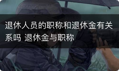 退休人员的职称和退休金有关系吗 退休金与职称