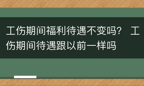 工伤期间福利待遇不变吗？ 工伤期间待遇跟以前一样吗