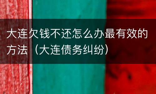 大连欠钱不还怎么办最有效的方法（大连债务纠纷）