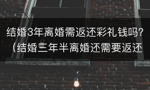 结婚3年离婚需返还彩礼钱吗？（结婚三年半离婚还需要返还男方彩礼吗）