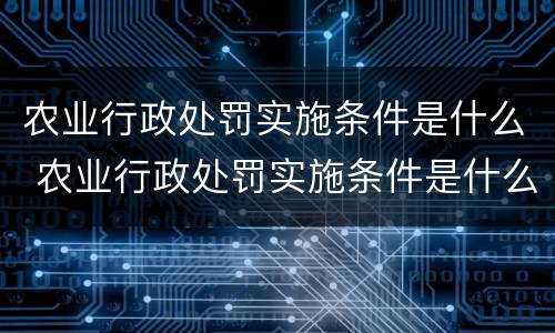 农业行政处罚实施条件是什么 农业行政处罚实施条件是什么内容