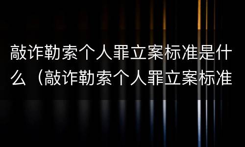 敲诈勒索个人罪立案标准是什么（敲诈勒索个人罪立案标准是什么样的）